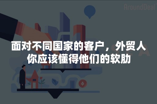 面对不同国家的客户，外贸人你应该懂得他们的软肋