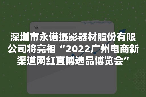 深圳市永诺摄影器材股份有限公司将亮相“2022广州电商新渠道网红直博选品博览会”