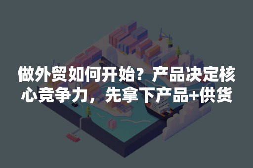 做外贸如何开始？产品决定核心竞争力，先拿下产品+供货