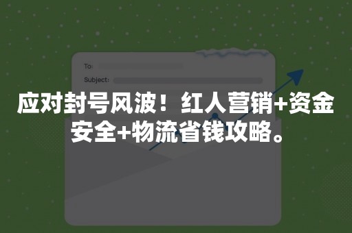 应对封号风波！红人营销+资金安全+物流省钱攻略。