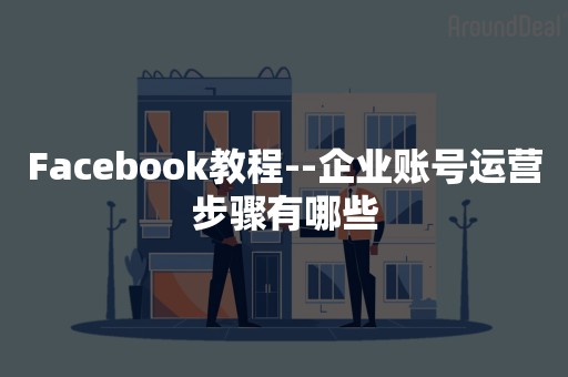 Facebook教程--企业账号运营步骤有哪些