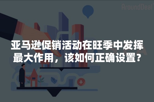 亚马逊促销活动在旺季中发挥最大作用，该如何正确设置？