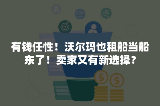 有钱任性！沃尔玛也租船当船东了！卖家又有新选择？