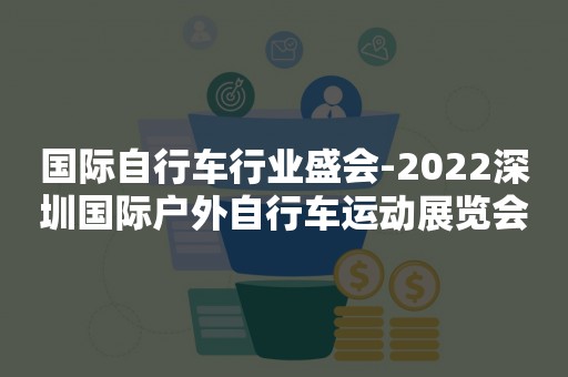 国际自行车行业盛会-2022深圳国际户外自行车运动展览会