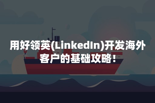 用好领英(LinkedIn)开发海外客户的基础攻略！