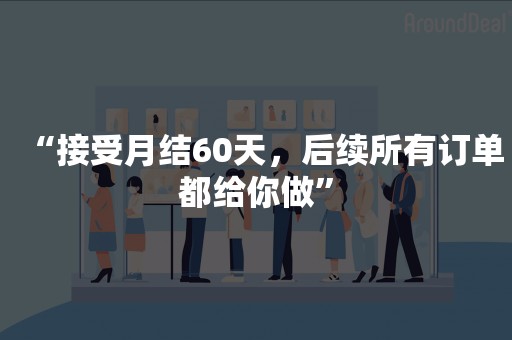 “接受月结60天，后续所有订单都给你做”