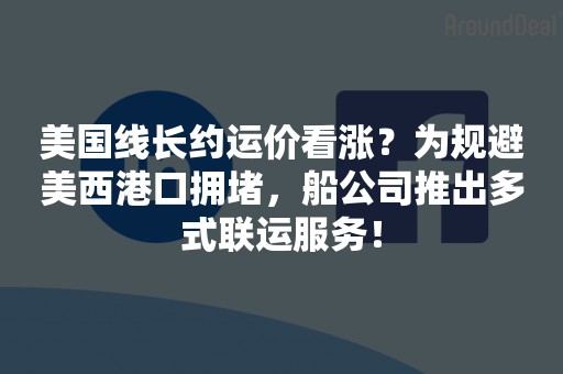 美国线长约运价看涨？为规避美西港口拥堵，船公司推出多式联运服务！