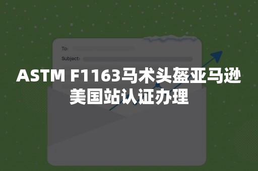 ASTM F1163马术头盔亚马逊美国站认证办理