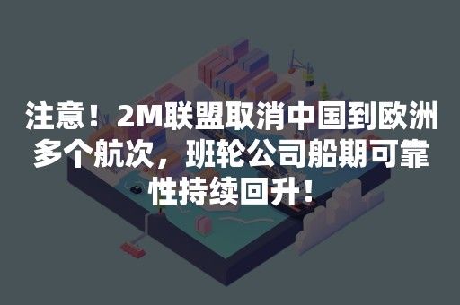 注意！2M联盟取消中国到欧洲多个航次，班轮公司船期可靠性持续回升！