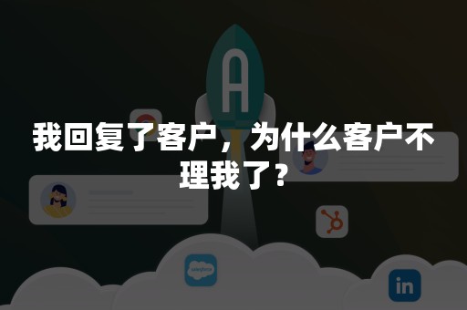 我回复了客户，为什么客户不理我了？