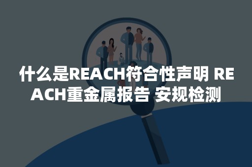 什么是REACH符合性声明 REACH重金属报告 安规检测