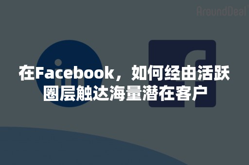 在Facebook，如何经由活跃圈层触达海量潜在客户