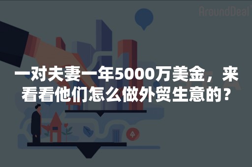 一对夫妻一年5000万美金，来看看他们怎么做外贸生意的？