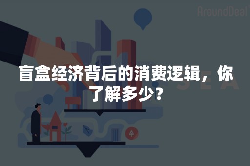 盲盒经济背后的消费逻辑，你了解多少？