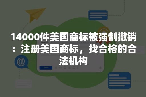 14000件美国商标被强制撤销：注册美国商标，找合格的合法机构