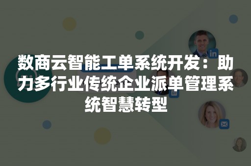 数商云智能工单系统开发：助力多行业传统企业派单管理系统智慧转型