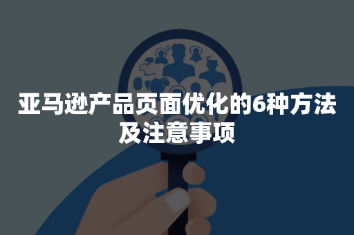 亚马逊产品页面优化的6种方法及注意事项