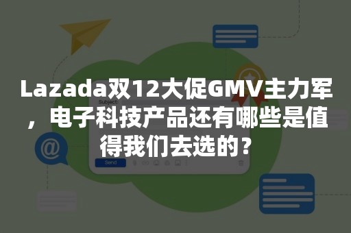 Lazada双12大促GMV主力军，电子科技产品还有哪些是值得我们去选的？