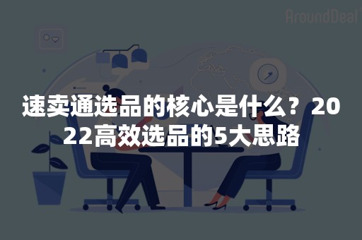 速卖通选品的核心是什么？2022高效选品的5大思路