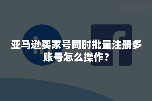 亚马逊买家号同时批量注册多账号怎么操作？