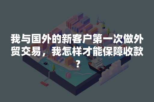 我与国外的新客户第一次做外贸交易，我怎样才能保障收款？