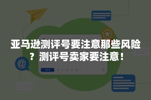 亚马逊测评号要注意那些风险？测评号卖家要注意！