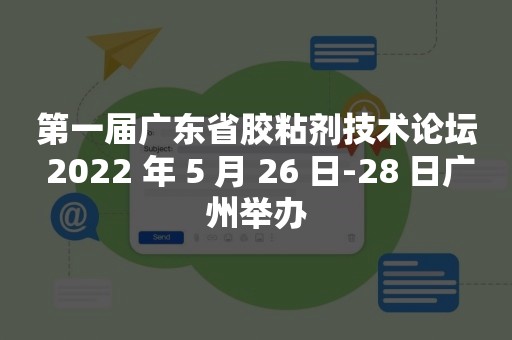 第一届广东省胶粘剂技术论坛 2022 年 5 月 26 日-28 日广州举办