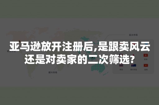 亚马逊放开注册后,是跟卖风云还是对卖家的二次筛选?