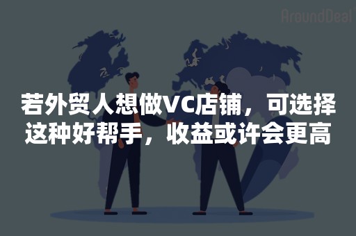 若外贸人想做VC店铺，可选择这种好帮手，收益或许会更高