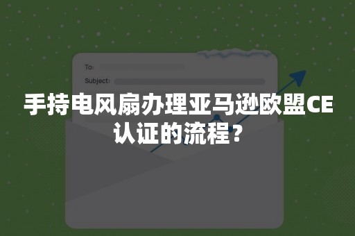 手持电风扇办理亚马逊欧盟CE认证的流程？