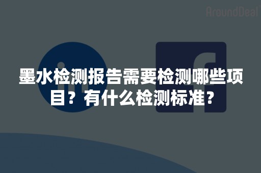 墨水检测报告需要检测哪些项目？有什么检测标准？