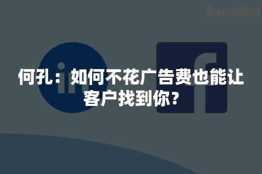 何孔：如何不花广告费也能让客户找到你？