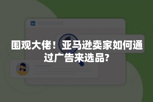 围观大佬！亚马逊卖家如何通过广告来选品?