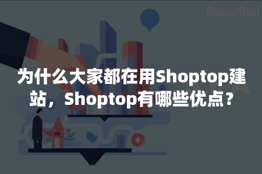 为什么大家都在用Shoptop建站，Shoptop有哪些优点？