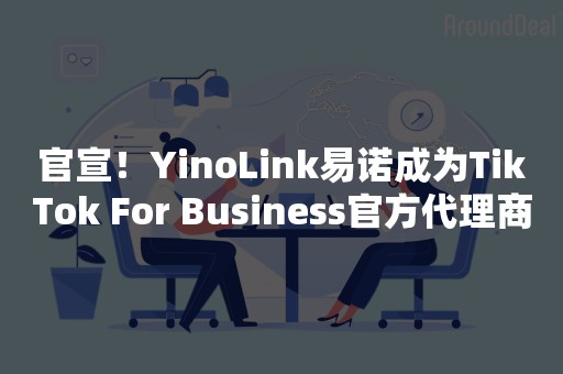 官宣！YinoLink易诺成为TikTok For Business官方代理商