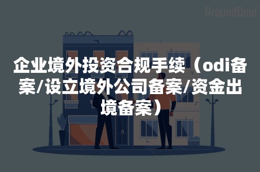 企业境外投资合规手续（odi备案/设立境外公司备案/资金出境备案）