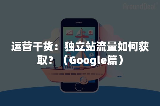 运营干货：独立站流量如何获取？（Google篇）