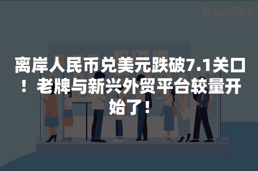 离岸人民币兑美元跌破7.1关口！老牌与新兴外贸平台较量开始了！