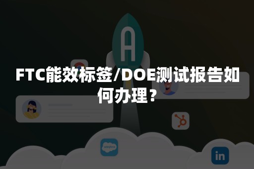 FTC能效标签/DOE测试报告如何办理？