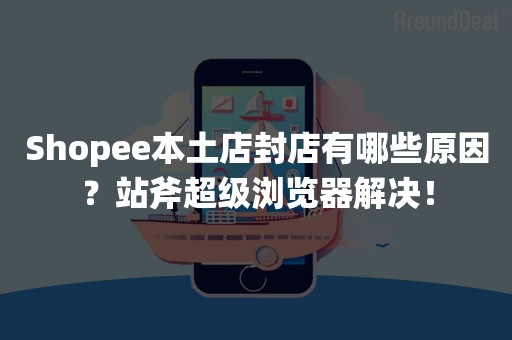 Shopee本土店封店有哪些原因？站斧超级浏览器解决！