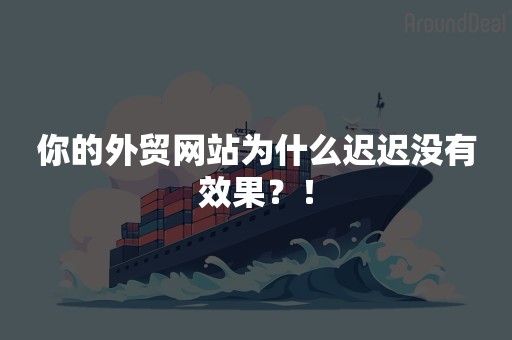 你的外贸网站为什么迟迟没有效果？！