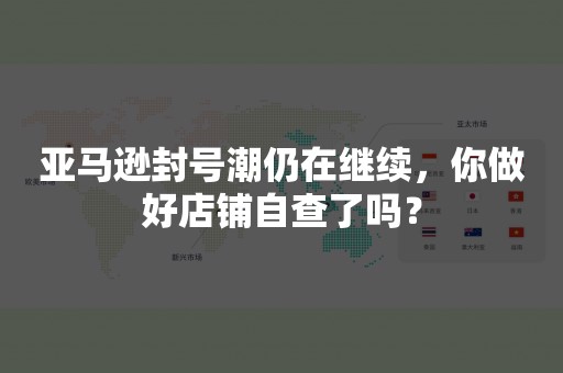 亚马逊封号潮仍在继续，你做好店铺自查了吗？