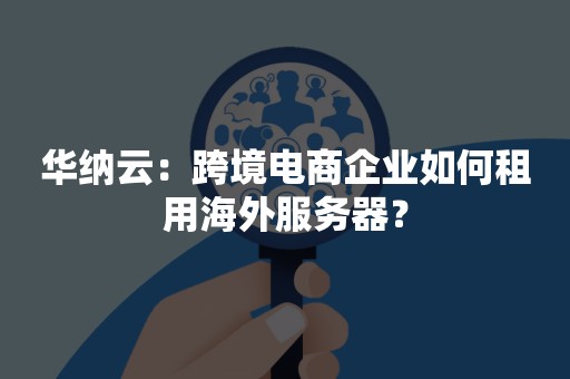 华纳云：跨境电商企业如何租用海外服务器？