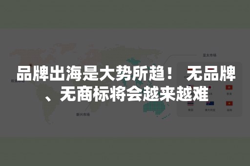 品牌出海是大势所趋！ 无品牌、无商标将会越来越难