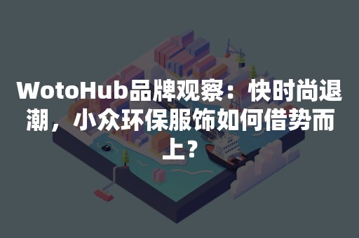 WotoHub品牌观察：快时尚退潮，小众环保服饰如何借势而上？