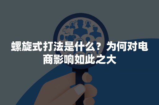 螺旋式打法是什么？为何对电商影响如此之大