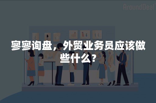 寥寥询盘，外贸业务员应该做些什么？