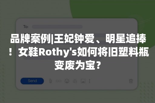 品牌案例|王妃钟爱、明星追捧！女鞋Rothy's如何将旧塑料瓶变废为宝？