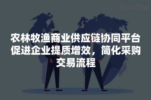 农林牧渔商业供应链协同平台促进企业提质增效，简化采购交易流程