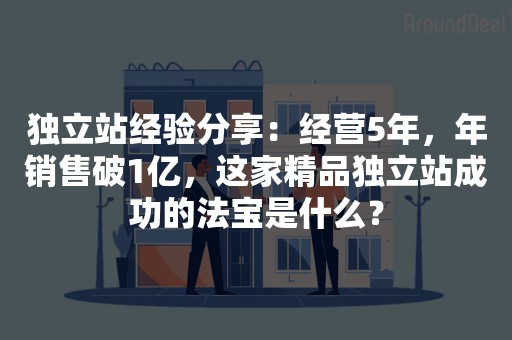 独立站经验分享：经营5年，年销售破1亿，这家精品独立站成功的法宝是什么？